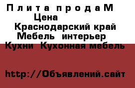 П л и т а  п р о д а М  › Цена ­ 21 000 - Краснодарский край Мебель, интерьер » Кухни. Кухонная мебель   